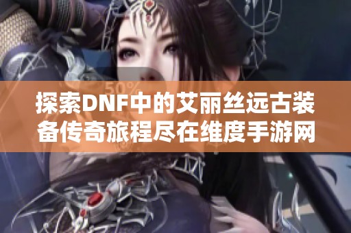 探索DNF中的艾丽丝远古装备传奇旅程尽在维度手游网