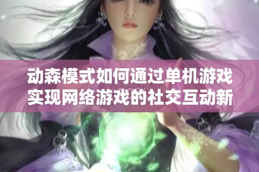动森模式如何通过单机游戏实现网络游戏的社交互动新体验