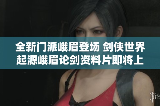 全新门派峨眉登场 剑侠世界起源峨眉论剑资料片即将上线