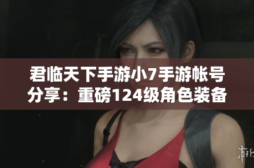 君临天下手游小7手游帐号分享：重磅124级角色装备攻略与玩法解析