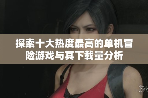探索十大热度最高的单机冒险游戏与其下载量分析