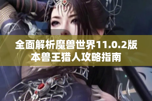 全面解析魔兽世界11.0.2版本兽王猎人攻略指南