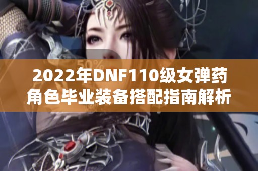 2022年DNF110级女弹药角色毕业装备搭配指南解析
