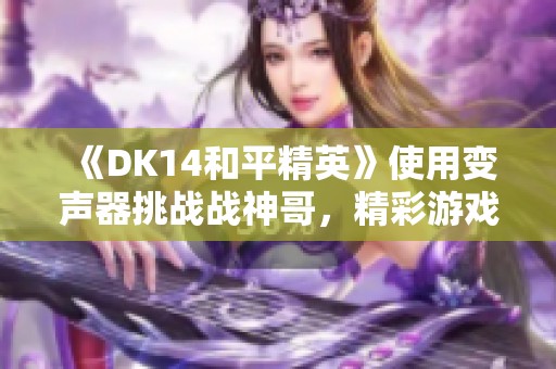 《DK14和平精英》使用变声器挑战战神哥，精彩游戏时刻大揭秘