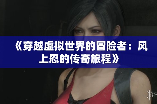 《穿越虚拟世界的冒险者：风上忍的传奇旅程》