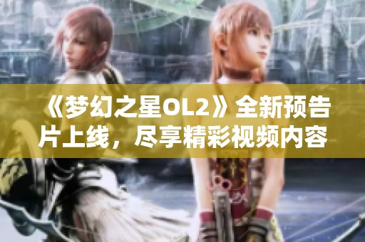 《梦幻之星OL2》全新预告片上线，尽享精彩视频内容！