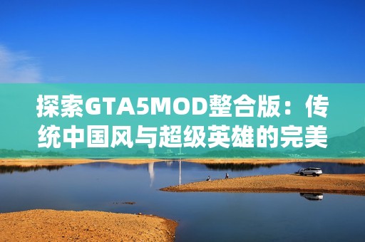 探索GTA5MOD整合版：传统中国风与超级英雄的完美结合