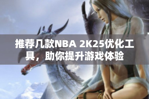 推荐几款NBA 2K25优化工具，助你提升游戏体验