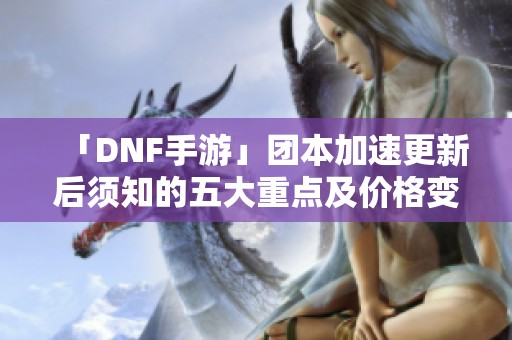 「DNF手游」团本加速更新后须知的五大重点及价格变动分析