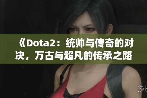 《Dota2：统帅与传奇的对决，万古与超凡的传承之路》