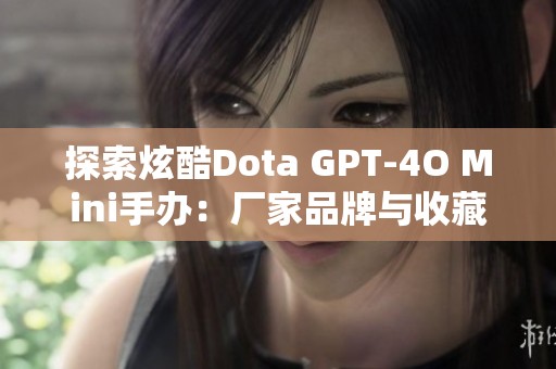 探索炫酷Dota GPT-4O Mini手办：厂家品牌与收藏指南