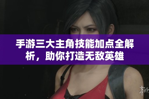 手游三大主角技能加点全解析，助你打造无敌英雄