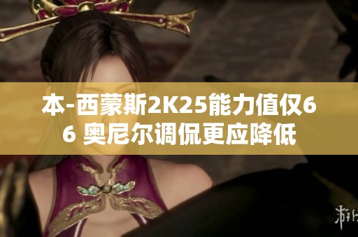 本-西蒙斯2K25能力值仅66 奥尼尔调侃更应降低