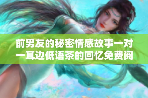 前男友的秘密情感故事一对一耳边低语茶的回忆免费阅读