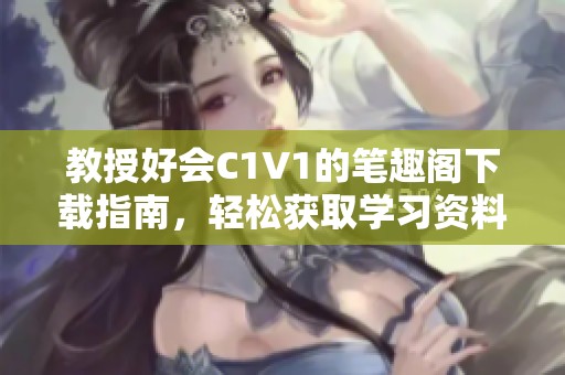 教授好会C1V1的笔趣阁下载指南，轻松获取学习资料