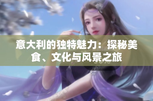 意大利的独特魅力：探秘美食、文化与风景之旅