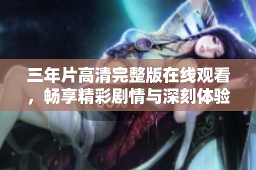 三年片高清完整版在线观看，畅享精彩剧情与深刻体验