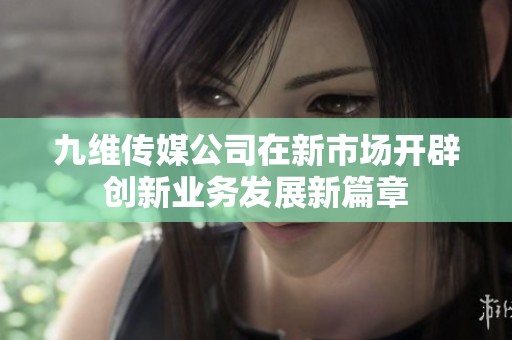 九维传媒公司在新市场开辟创新业务发展新篇章