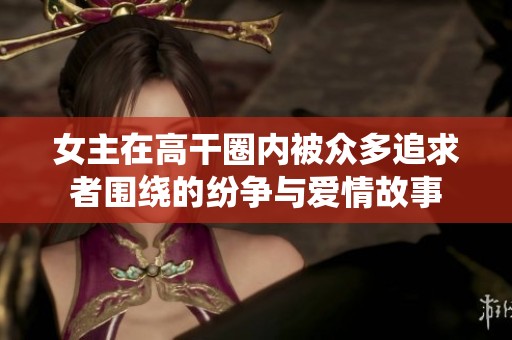 女主在高干圈内被众多追求者围绕的纷争与爱情故事