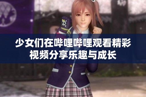 少女们在哔哩哔哩观看精彩视频分享乐趣与成长