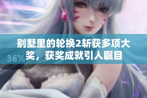 别墅里的轮换2斩获多项大奖，获奖成就引人瞩目