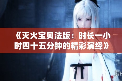 《灭火宝贝法版：时长一小时四十五分钟的精彩演绎》