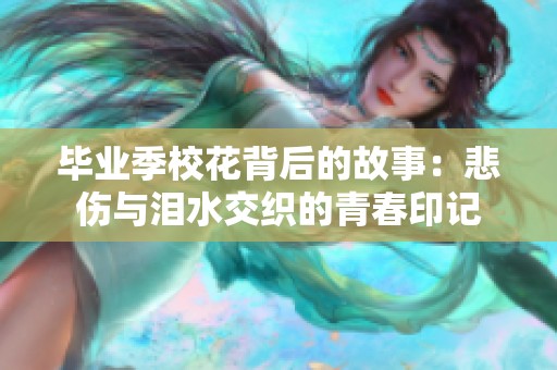 毕业季校花背后的故事：悲伤与泪水交织的青春印记