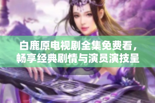 白鹿原电视剧全集免费看，畅享经典剧情与演员演技呈现
