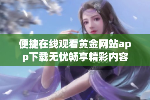 便捷在线观看黄金网站app下载无忧畅享精彩内容