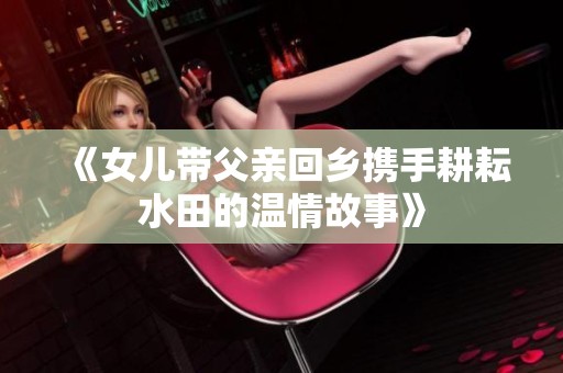 《女儿带父亲回乡携手耕耘水田的温情故事》