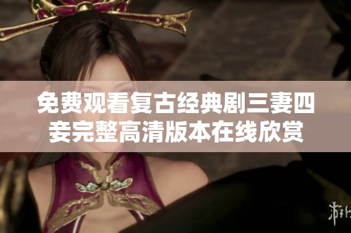 免费观看复古经典剧三妻四妾完整高清版本在线欣赏