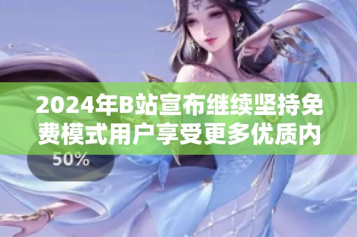 2024年B站宣布继续坚持免费模式用户享受更多优质内容