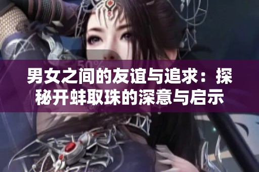 男女之间的友谊与追求：探秘开蚌取珠的深意与启示