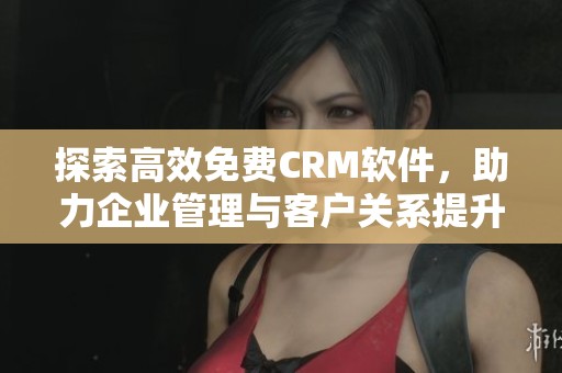 探索高效免费CRM软件，助力企业管理与客户关系提升