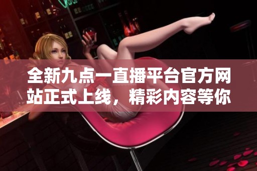 全新九点一直播平台官方网站正式上线，精彩内容等你体验