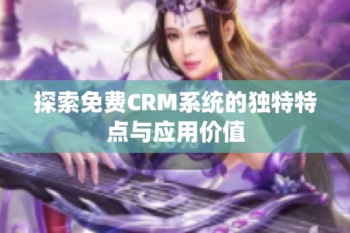 探索免费CRM系统的独特特点与应用价值