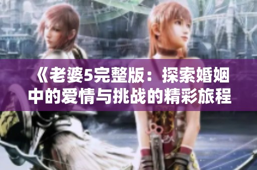 《老婆5完整版：探索婚姻中的爱情与挑战的精彩旅程》