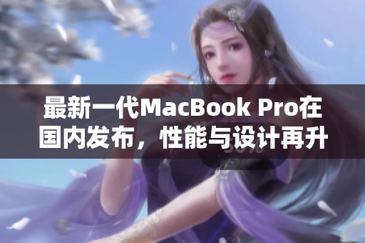 最新一代MacBook Pro在国内发布，性能与设计再升级