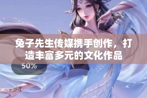 兔子先生传媒携手创作，打造丰富多元的文化作品