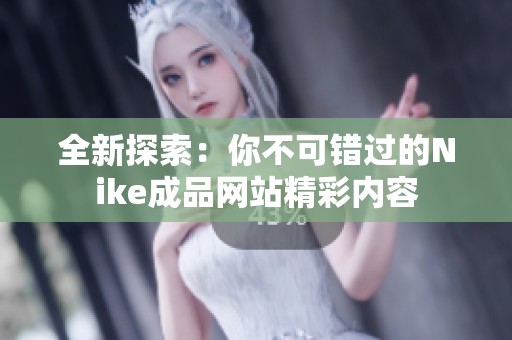 全新探索：你不可错过的Nike成品网站精彩内容