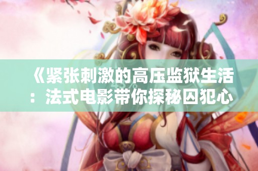 《紧张刺激的高压监狱生活：法式电影带你探秘囚犯心理》