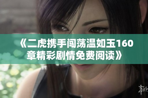 《二虎携手闯荡温如玉160章精彩剧情免费阅读》
