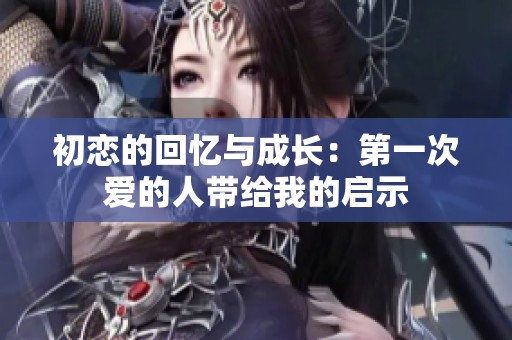 初恋的回忆与成长：第一次爱的人带给我的启示