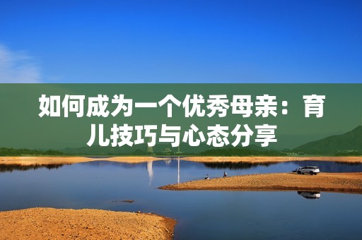 如何成为一个优秀母亲：育儿技巧与心态分享
