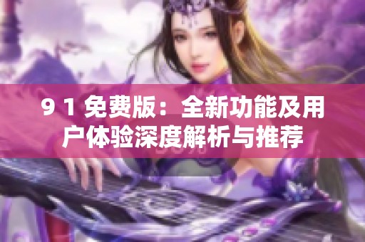 9 1 免费版：全新功能及用户体验深度解析与推荐
