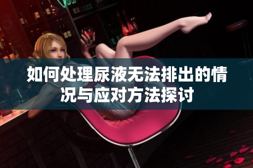 如何处理尿液无法排出的情况与应对方法探讨