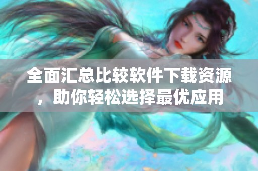 全面汇总比较软件下载资源，助你轻松选择最优应用