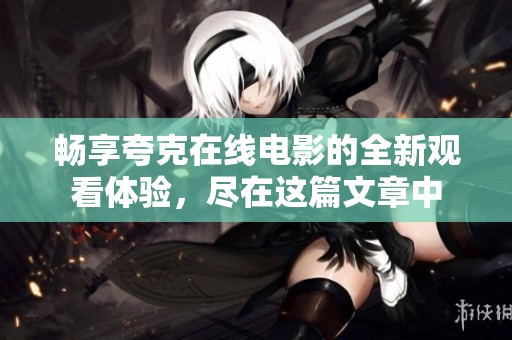 畅享夸克在线电影的全新观看体验，尽在这篇文章中