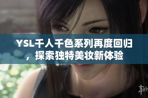 YSL千人千色系列再度回归，探索独特美妆新体验