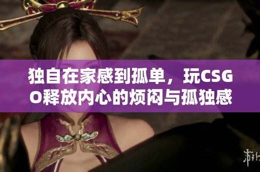 独自在家感到孤单，玩CSGO释放内心的烦闷与孤独感